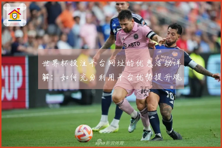世界杯投注平台网址的优惠活动详解：如何充分利用平台优势提升观赛体验