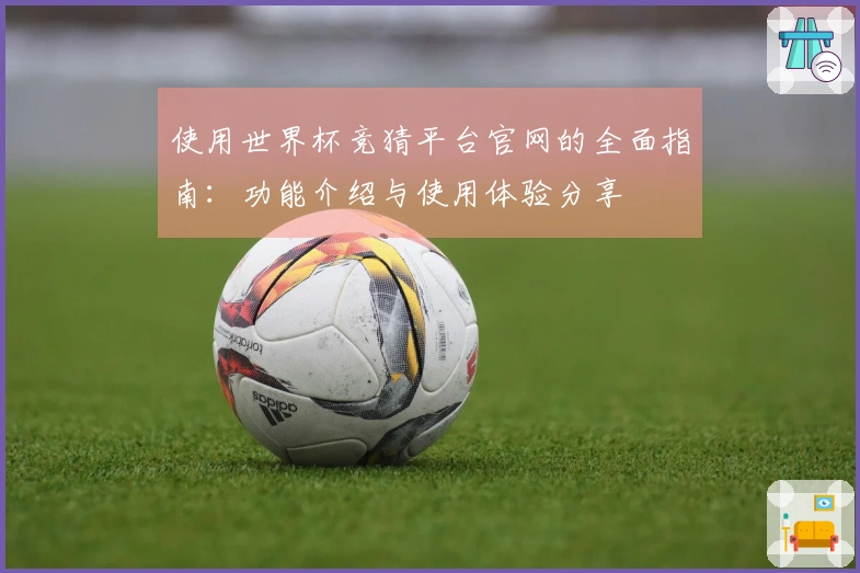 使用世界杯竞猜平台官网的全面指南：功能介绍与使用体验分享