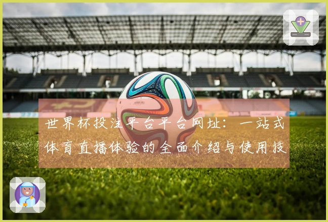 世界杯投注平台平台网址：一站式体育直播体验的全面介绍与使用技巧