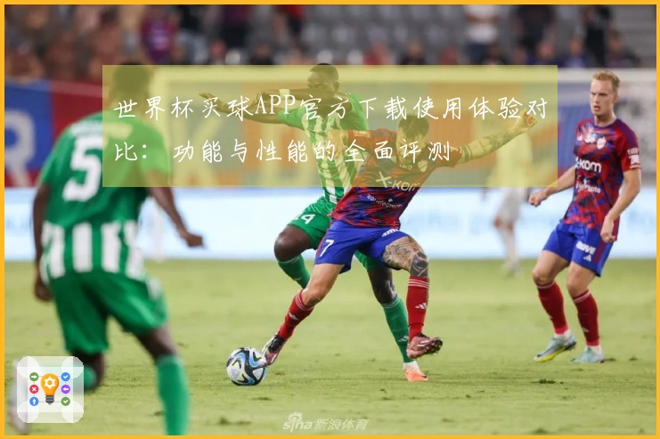 世界杯买球APP官方下载使用体验对比：功能与性能的全面评测