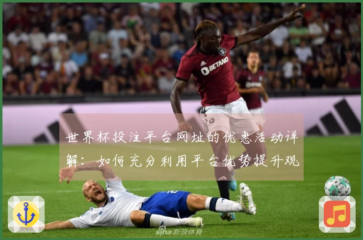 世界杯投注平台网址的优惠活动详解：如何充分利用平台优势提升观赛体验
