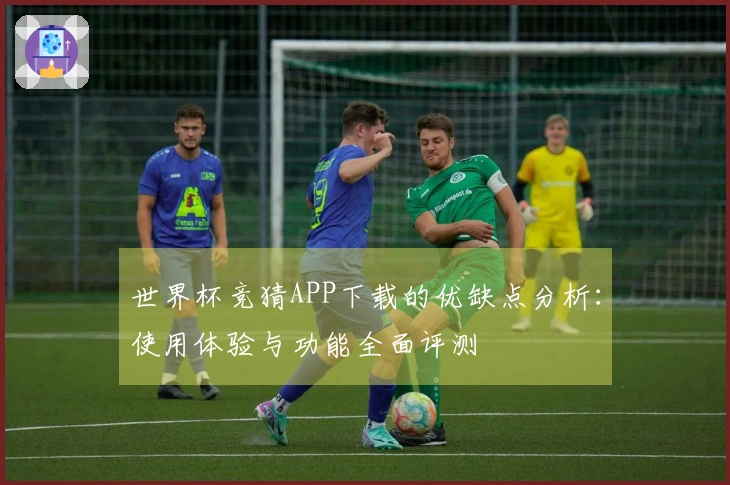 世界杯竞猜APP下载的优缺点分析:使用体验与功能全面评测