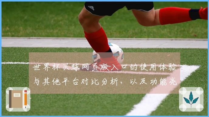 世界杯买球网页版入口的使用体验与其他平台对比分析，以及功能亮点汇总