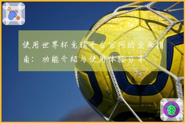 使用世界杯竞猜平台官网的全面指南：功能介绍与使用体验分享