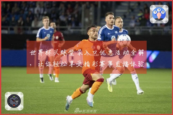 世界杯买球登录入口优惠活动全解，让你轻松享受精彩赛事直播体验