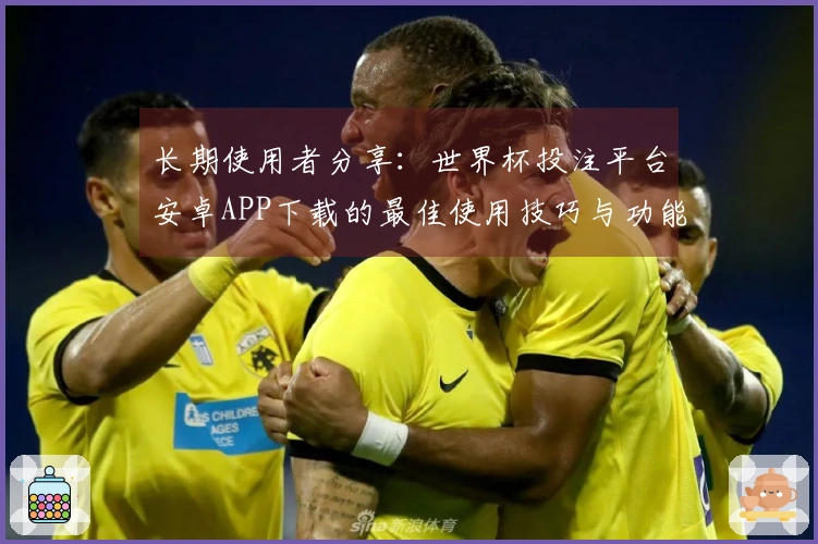 长期使用者分享：世界杯投注平台安卓APP下载的最佳使用技巧与功能体验