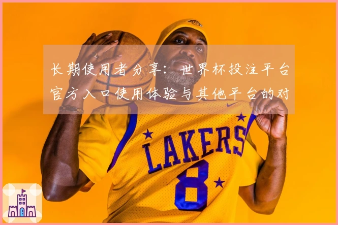 长期使用者分享：世界杯投注平台官方入口使用体验与其他平台的对比总结