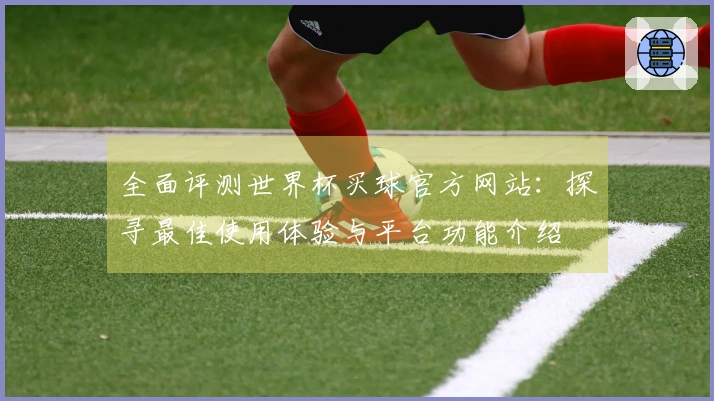 全面评测世界杯买球官方网站：探寻最佳使用体验与平台功能介绍