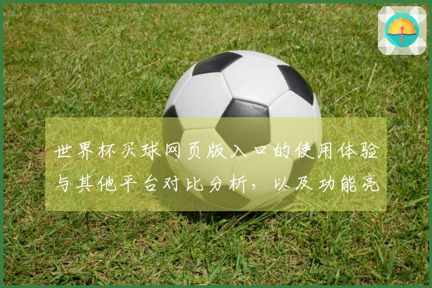 世界杯买球网页版入口的使用体验与其他平台对比分析，以及功能亮点汇总