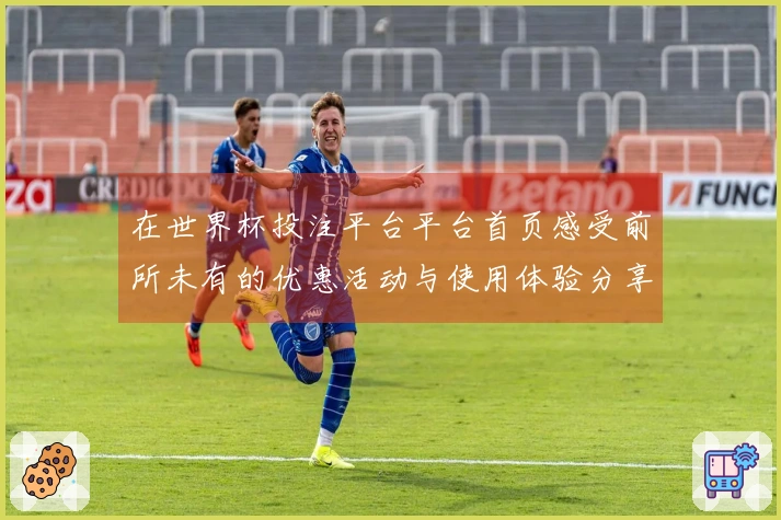 在世界杯投注平台平台首页感受前所未有的优惠活动与使用体验分享