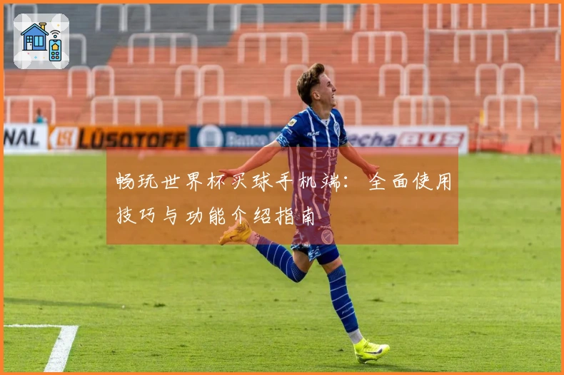 畅玩世界杯买球手机端：全面使用技巧与功能介绍指南