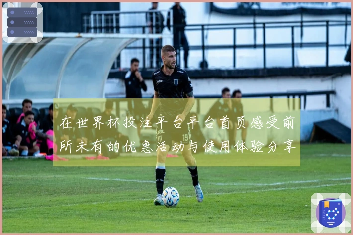 在世界杯投注平台平台首页感受前所未有的优惠活动与使用体验分享