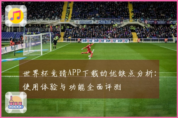 世界杯竞猜APP下载的优缺点分析：使用体验与功能全面评测