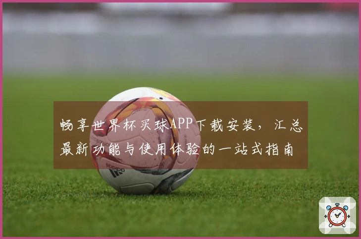 畅享世界杯买球APP下载安装，汇总最新功能与使用体验的一站式指南