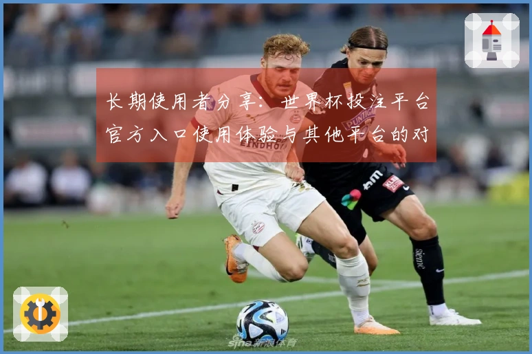 长期使用者分享：世界杯投注平台官方入口使用体验与其他平台的对比总结